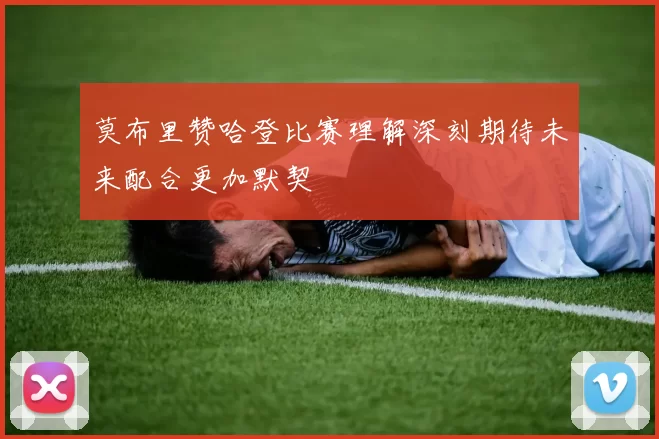 莫布里赞哈登比赛理解深刻期待未来配合更加默契