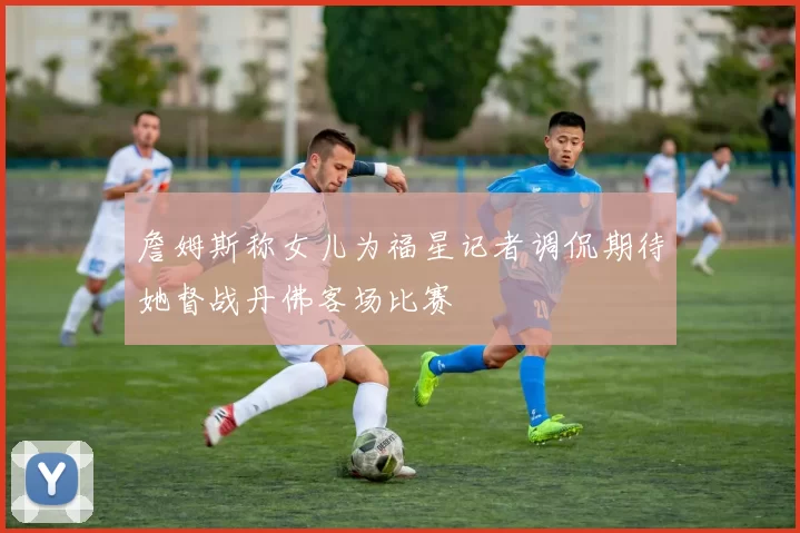 詹姆斯称女儿为福星记者调侃期待她督战丹佛客场比赛