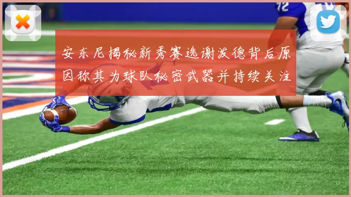 安东尼揭秘新秀赛选谢泼德背后原因称其为球队秘密武器并持续关注