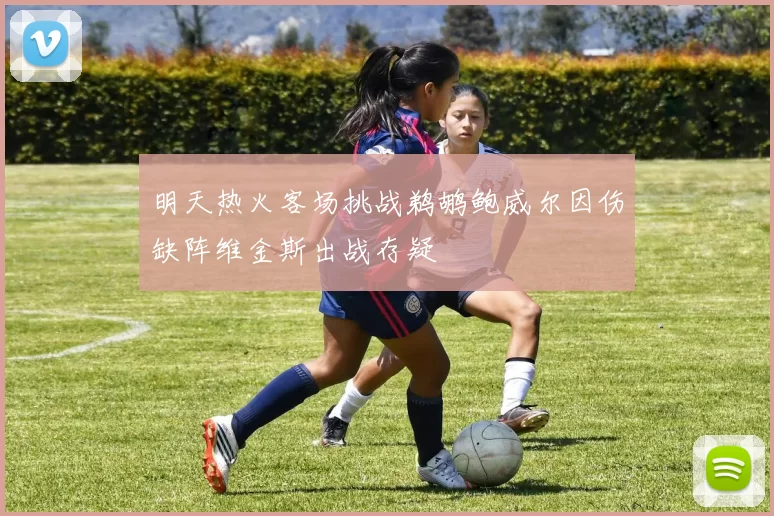明天热火客场挑战鹈鹕鲍威尔因伤缺阵维金斯出战存疑