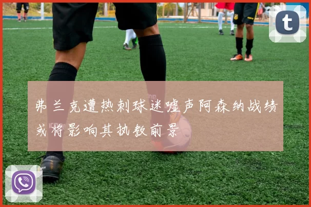 弗兰克遭热刺球迷嘘声阿森纳战绩或将影响其执教前景