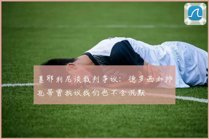 基耶利尼谈裁判争议：德罗西加帅孔蒂曾抗议我们也不会沉默