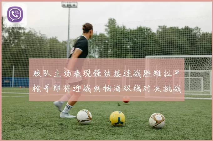 狼队主场表现强劲接连战胜维拉平枪手即将迎战利物浦双线对决挑战升级