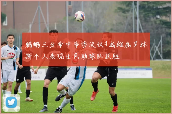鹈鹕三分命中率惨淡仅4成雄鹿罗林斯个人表现出色助球队获胜
