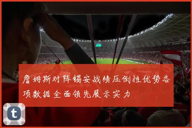 詹姆斯对阵锡安战绩压倒性优势各项数据全面领先展示实力