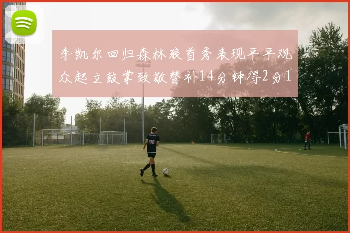 李凯尔回归森林狼首秀表现平平观众起立鼓掌致敬替补14分钟得2分1板