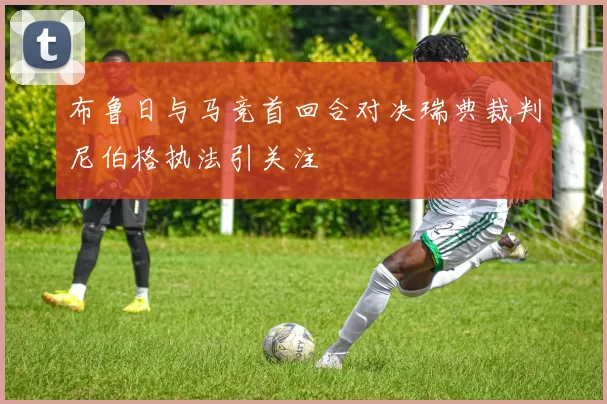 布鲁日与马竞首回合对决瑞典裁判尼伯格执法引关注