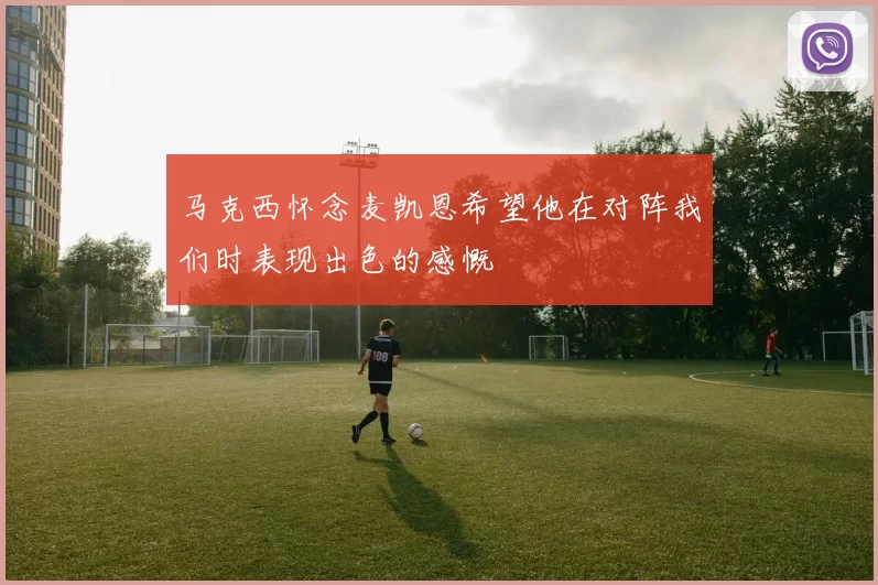 马克西怀念麦凯恩希望他在对阵我们时表现出色的感慨