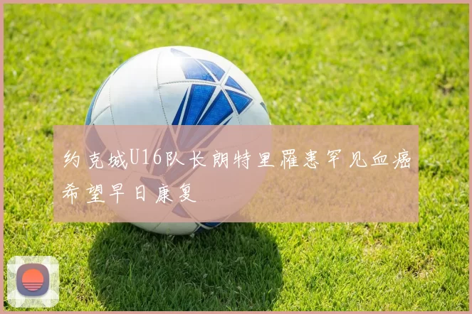 约克城U16队长朗特里罹患罕见血癌希望早日康复