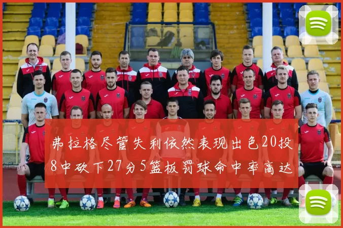 弗拉格尽管失利依然表现出色20投8中砍下27分5篮板罚球命中率高达786