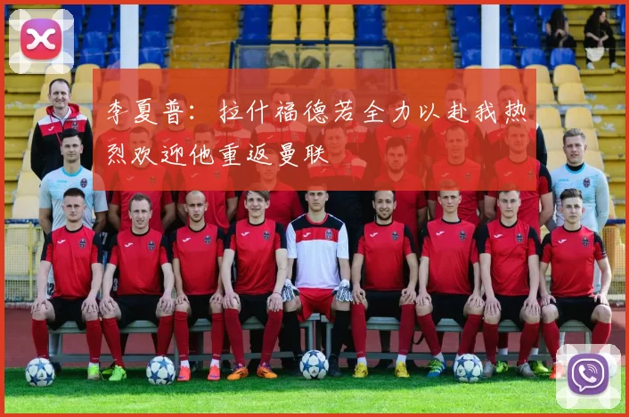 李夏普：拉什福德若全力以赴我热烈欢迎他重返曼联